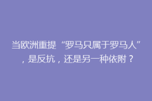 当欧洲重提“罗马只属于罗马人”，是反抗，还是另一种依附？