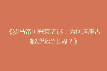 《罗马帝国兴衰之谜:为何这座古都曾统治世界?》