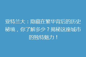 亚特兰大:隐藏在繁华背后的历史秘境,你了解多少?揭秘这座城市的独特魅力!