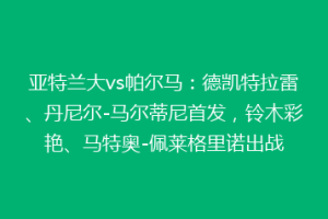 亚特兰大vs帕尔马：德凯特拉雷、丹尼尔-马尔蒂尼首发，铃木彩艳、马特奥-佩莱格里诺出战