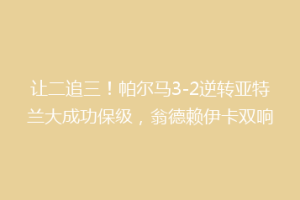 让二追三！帕尔马3-2逆转亚特兰大成功保级，翁德赖伊卡双响