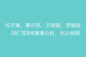 拉齐奥、塞尔塔、天狼星、罗德兹、拜仁等9场赛事分析、比分预测
