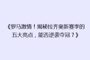 《罗马激情！揭秘拉齐奥新赛季的五大亮点，能否逆袭夺冠？》