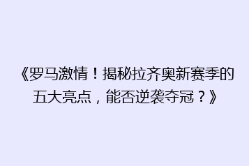 《罗马激情!揭秘拉齐奥新赛季的五大亮点,能否逆袭夺冠?》