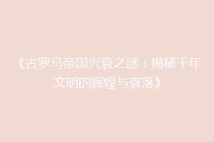 《古罗马帝国兴衰之谜：揭秘千年文明的辉煌与衰落》