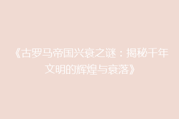 《古罗马帝国兴衰之谜:揭秘千年文明的辉煌与衰落》