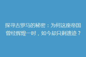 探寻古罗马的秘密：为何这座帝国曾经辉煌一时，如今却只剩遗迹？