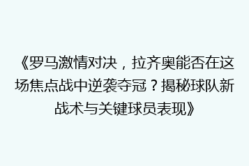 《罗马激情对决,拉齐奥能否在这场焦点战中逆袭夺冠?揭秘球队新战术与关键球员表现》