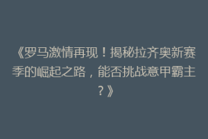 《罗马激情再现！揭秘拉齐奥新赛季的崛起之路，能否挑战意甲霸主？》