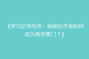 《罗马足球传奇：揭秘拉齐奥如何成为意甲豪门？》