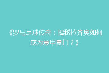 《罗马足球传奇:揭秘拉齐奥如何成为意甲豪门?》