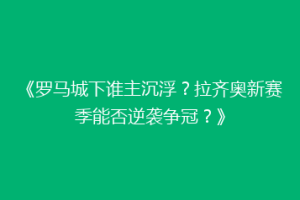 《罗马城下谁主沉浮？拉齐奥新赛季能否逆袭争冠？》