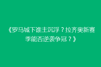 《罗马城下谁主沉浮？拉齐奥新赛季能否逆袭争冠？》