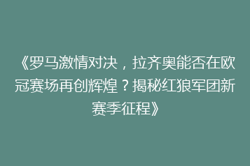 《罗马激情对决，拉齐奥能否在欧冠赛场再创辉煌？揭秘红狼军团新赛季征程》