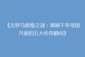 《古罗马辉煌之谜：揭秘千年帝国兴衰的五大传奇瞬间》