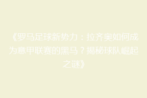 《罗马足球新势力：拉齐奥如何成为意甲联赛的黑马？揭秘球队崛起之谜》