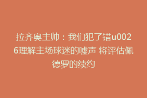 拉齐奥主帅：我们犯了错u0026理解主场球迷的嘘声 将评估佩德罗的续约