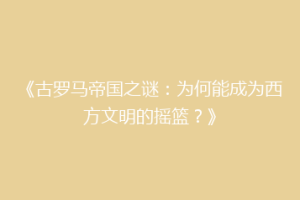 《古罗马帝国之谜：为何能成为西方文明的摇篮？》