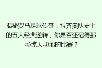 揭秘罗马足球传奇:拉齐奥队史上的五大经典逆转,你是否还记得那场惊天动地的比赛?