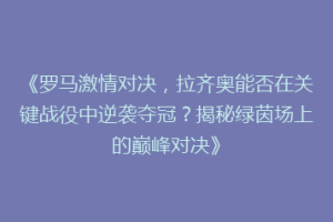 《罗马激情对决，拉齐奥能否在关键战役中逆袭夺冠？揭秘绿茵场上的巅峰对决》