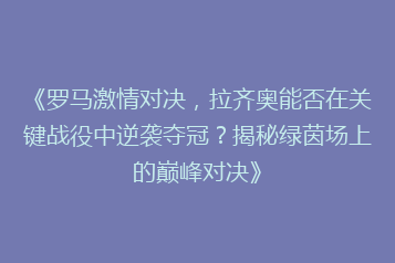 《罗马激情对决,拉齐奥能否在关键战役中逆袭夺冠?揭秘绿茵场上的巅峰对决》