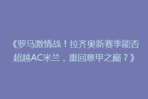 《罗马激情战！拉齐奥新赛季能否超越AC米兰，重回意甲之巅？》
