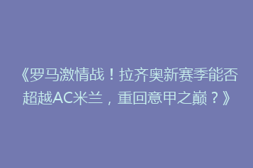 《罗马激情战!拉齐奥新赛季能否超越AC米兰,重回意甲之巅?》