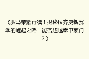 《罗马荣耀再续！揭秘拉齐奥新赛季的崛起之路，能否超越意甲豪门？》