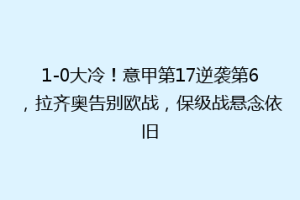 1-0大冷！意甲第17逆袭第6，拉齐奥告别欧战，保级战悬念依旧