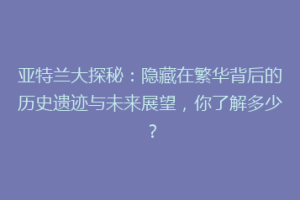 亚特兰大探秘：隐藏在繁华背后的历史遗迹与未来展望，你了解多少？