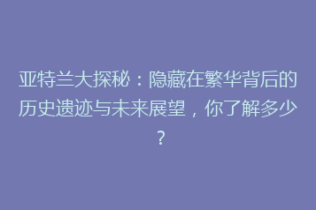 亚特兰大探秘:隐藏在繁华背后的历史遗迹与未来展望,你了解多少?