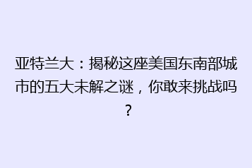 亚特兰大:揭秘这座美国东南部城市的五大未解之谜,你敢来挑战吗?