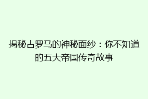 揭秘古罗马的神秘面纱：你不知道的五大帝国传奇故事