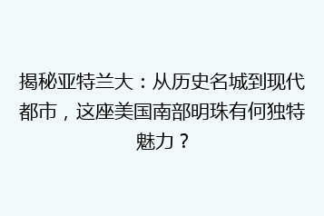 揭秘亚特兰大:从历史名城到现代都市,这座美国南部明珠有何独特魅力?