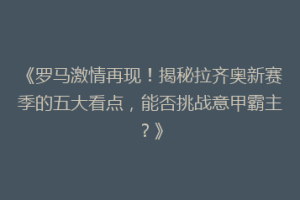 《罗马激情再现！揭秘拉齐奥新赛季的五大看点，能否挑战意甲霸主？》