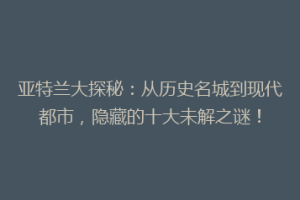 亚特兰大探秘：从历史名城到现代都市，隐藏的十大未解之谜！