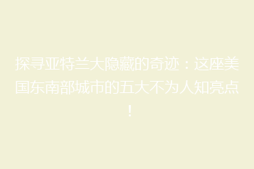 探寻亚特兰大隐藏的奇迹:这座美国东南部城市的五大不为人知亮点!