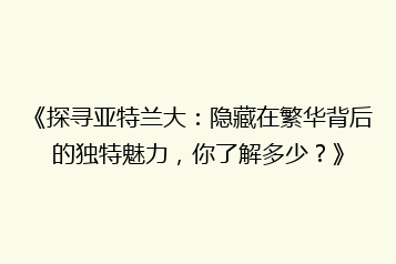 《探寻亚特兰大:隐藏在繁华背后的独特魅力,你了解多少?》