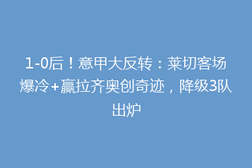 1-0后!意甲大反转:莱切客场爆冷+赢拉齐奥创奇迹,降级3队出炉