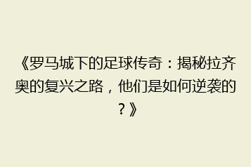 《罗马城下的足球传奇:揭秘拉齐奥的复兴之路,他们是如何逆袭的?》