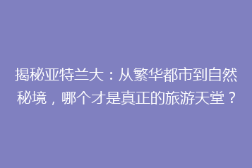 揭秘亚特兰大:从繁华都市到自然秘境,哪个才是真正的旅游天堂?
