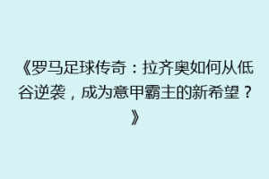 《罗马足球传奇：拉齐奥如何从低谷逆袭，成为意甲霸主的新希望？》