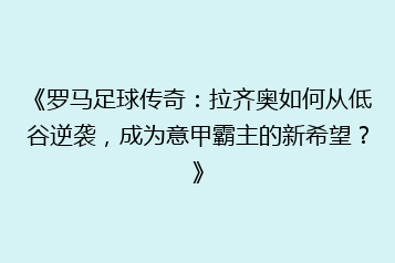 《罗马足球传奇:拉齐奥如何从低谷逆袭,成为意甲霸主的新希望?》