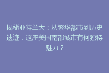 揭秘亚特兰大:从繁华都市到历史遗迹,这座美国南部城市有何独特魅力?