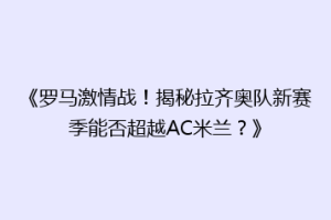 《罗马激情战！揭秘拉齐奥队新赛季能否超越AC米兰？》