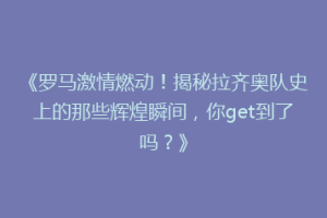 《罗马激情燃动！揭秘拉齐奥队史上的那些辉煌瞬间，你get到了吗？》