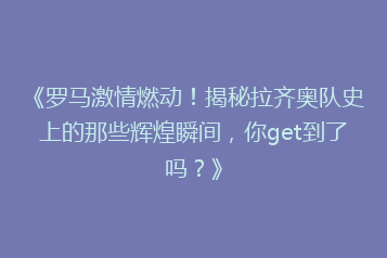 《罗马激情燃动！揭秘拉齐奥队史上的那些辉煌瞬间，你get到了吗？》