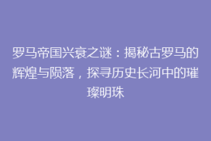 罗马帝国兴衰之谜：揭秘古罗马的辉煌与陨落，探寻历史长河中的璀璨明珠