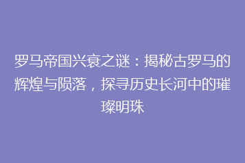 罗马帝国兴衰之谜：揭秘古罗马的辉煌与陨落，探寻历史长河中的璀璨明珠