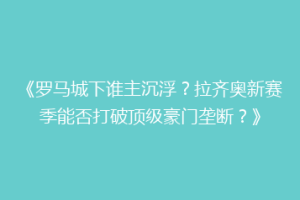《罗马城下谁主沉浮？拉齐奥新赛季能否打破顶级豪门垄断？》